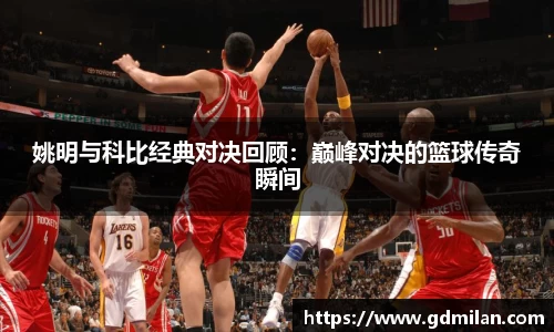 姚明与科比经典对决回顾：巅峰对决的篮球传奇瞬间