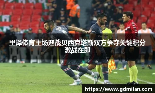 里泽体育主场迎战贝西克塔斯双方争夺关键积分激战在即